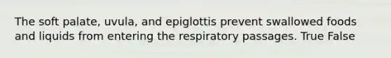 The soft palate, uvula, and epiglottis prevent swallowed foods and liquids from entering the respiratory passages. True False