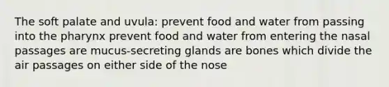 The soft palate and uvula: prevent food and water from passing into the pharynx prevent food and water from entering the nasal passages are mucus-secreting glands are bones which divide the air passages on either side of the nose