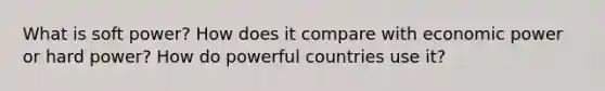 What is soft power? How does it compare with economic power or hard power? How do powerful countries use it?