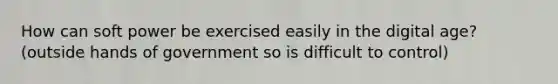 How can soft power be exercised easily in the digital age? (outside hands of government so is difficult to control)