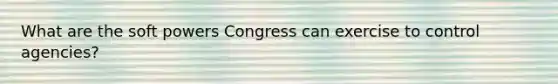 What are the soft powers Congress can exercise to control agencies?