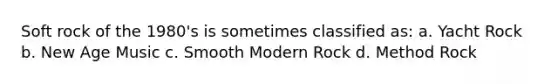 Soft rock of the 1980's is sometimes classified as: a. Yacht Rock b. New Age Music c. Smooth Modern Rock d. Method Rock