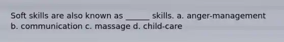 Soft skills are also known as ______ skills. a. anger-management b. communication c. massage d. child-care