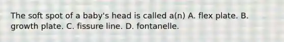 The soft spot of a​ baby's head is called​ a(n) A. flex plate. B. growth plate. C. fissure line. D. fontanelle.