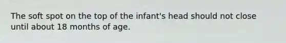 The soft spot on the top of the infant's head should not close until about 18 months of age.