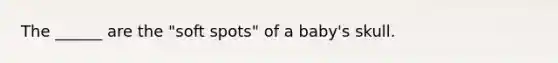 The ______ are the "soft spots" of a baby's skull.