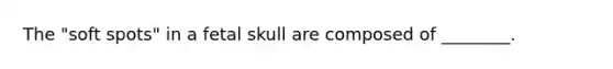 The "soft spots" in a fetal skull are composed of ________.