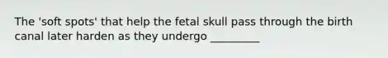 The 'soft spots' that help the fetal skull pass through the birth canal later harden as they undergo _________