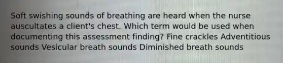 Soft swishing sounds of breathing are heard when the nurse auscultates a client's chest. Which term would be used when documenting this assessment finding? Fine crackles Adventitious sounds Vesicular breath sounds Diminished breath sounds