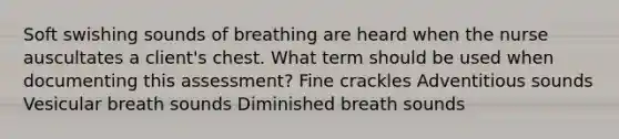 Soft swishing sounds of breathing are heard when the nurse auscultates a client's chest. What term should be used when documenting this assessment? Fine crackles Adventitious sounds Vesicular breath sounds Diminished breath sounds