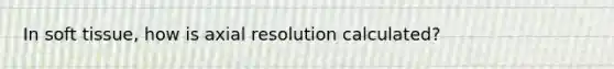 In soft tissue, how is axial resolution calculated?