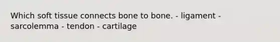 Which soft tissue connects bone to bone. - ligament - sarcolemma - tendon - cartilage