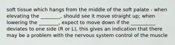 soft tissue which hangs from the middle of the soft palate - when elevating the ________, should see it move straight up; when lowering the ________, expect to move down if the __________ deviates to one side (R or L), this gives an indication that there may be a problem with the nervous system control of the muscle