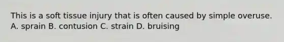 This is a soft tissue injury that is often caused by simple overuse. A. sprain B. contusion C. strain D. bruising