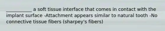 ___________ a soft tissue interface that comes in contact with the implant surface -Attachment appears similar to natural tooth -No connective tissue fibers (sharpey's fibers)