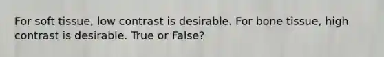 For soft tissue, low contrast is desirable. For bone tissue, high contrast is desirable. True or False?