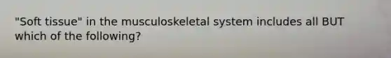 "Soft tissue" in the musculoskeletal system includes all BUT which of the following?