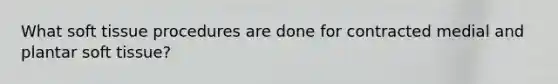 What soft tissue procedures are done for contracted medial and plantar soft tissue?