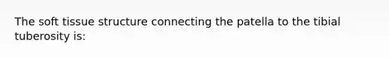 The soft tissue structure connecting the patella to the tibial tuberosity is: