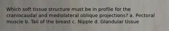 Which soft tissue structure must be in profile for the craniocaudal and mediolateral oblique projections? a. Pectoral muscle b. Tail of the breast c. Nipple d. Glandular tissue