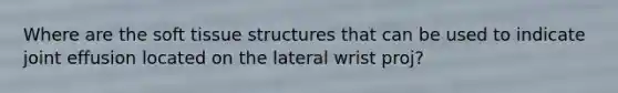 Where are the soft tissue structures that can be used to indicate joint effusion located on the lateral wrist proj?