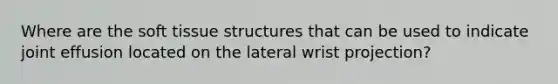 Where are the soft tissue structures that can be used to indicate joint effusion located on the lateral wrist projection?