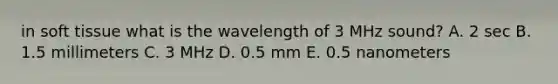 in soft tissue what is the wavelength of 3 MHz sound? A. 2 sec B. 1.5 millimeters C. 3 MHz D. 0.5 mm E. 0.5 nanometers