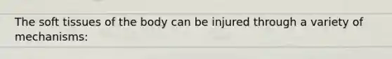 The soft tissues of the body can be injured through a variety of mechanisms: