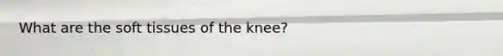 What are the soft tissues of the knee?