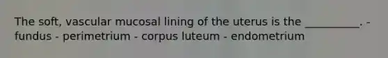 The soft, vascular mucosal lining of the uterus is the __________. - fundus - perimetrium - corpus luteum - endometrium