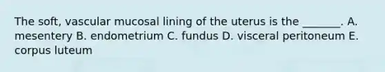 The soft, vascular mucosal lining of the uterus is the _______. A. mesentery B. endometrium C. fundus D. visceral peritoneum E. corpus luteum