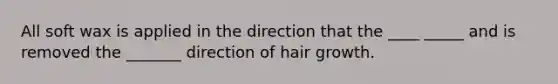 All soft wax is applied in the direction that the ____ _____ and is removed the _______ direction of hair growth.