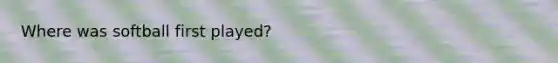 Where was softball first played?