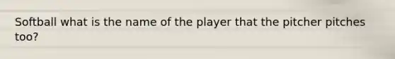 Softball what is the name of the player that the pitcher pitches too?