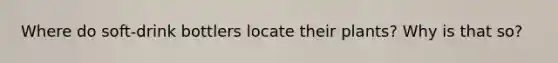 Where do soft-drink bottlers locate their plants? Why is that so?