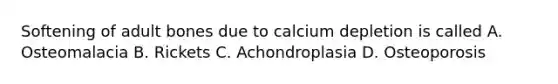 Softening of adult bones due to calcium depletion is called A. Osteomalacia B. Rickets C. Achondroplasia D. Osteoporosis