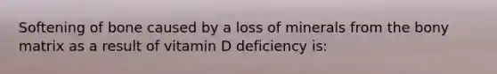 Softening of bone caused by a loss of minerals from the bony matrix as a result of vitamin D deficiency is: