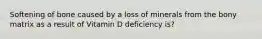 Softening of bone caused by a loss of minerals from the bony matrix as a result of Vitamin D deficiency is?