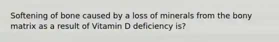 Softening of bone caused by a loss of minerals from the bony matrix as a result of Vitamin D deficiency is?