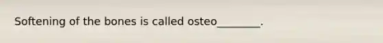 Softening of the bones is called osteo________.