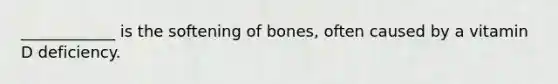 ____________ is the softening of bones, often caused by a vitamin D deficiency.