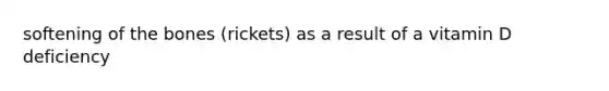 softening of the bones (rickets) as a result of a vitamin D deficiency