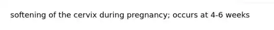 softening of the cervix during pregnancy; occurs at 4-6 weeks