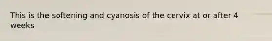 This is the softening and cyanosis of the cervix at or after 4 weeks