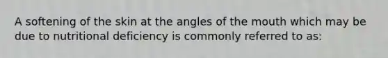 A softening of the skin at the angles of the mouth which may be due to nutritional deficiency is commonly referred to as: