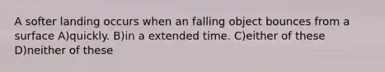 A softer landing occurs when an falling object bounces from a surface A)quickly. B)in a extended time. C)either of these D)neither of these