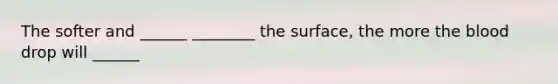 The softer and ______ ________ the surface, the more the blood drop will ______