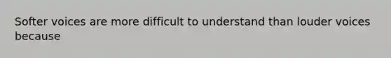 Softer voices are more difficult to understand than louder voices because