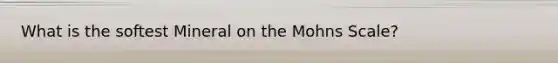 What is the softest Mineral on the Mohns Scale?