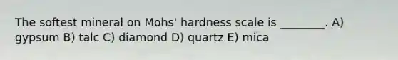 The softest mineral on Mohs' hardness scale is ________. A) gypsum B) talc C) diamond D) quartz E) mica